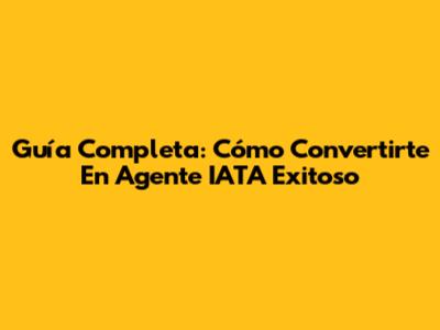 Guía Completa: Cómo Convertirte En Agente IATA Exitoso
