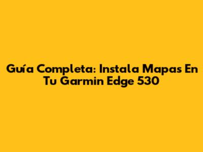 Guía Completa: Instala Mapas En Tu Garmin Edge 530