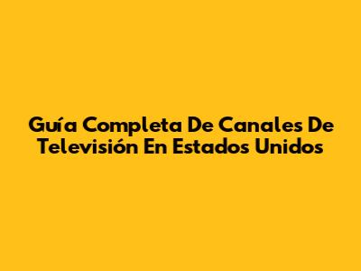 Guía Completa De Canales De Televisión En Estados Unidos