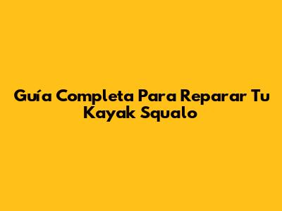Guía Completa Para Reparar Tu Kayak Squalo