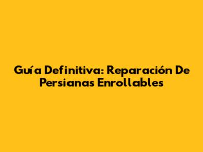 Guía Definitiva: Reparación De Persianas Enrollables