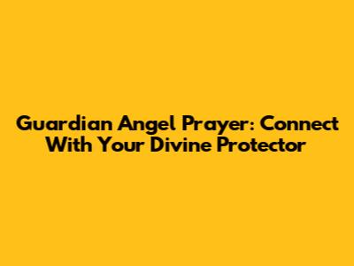 Guardian Angel Prayer: Connect With Your Divine Protector