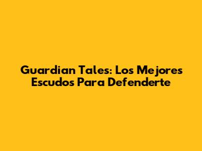 Guardian Tales: Los Mejores Escudos Para Defenderte