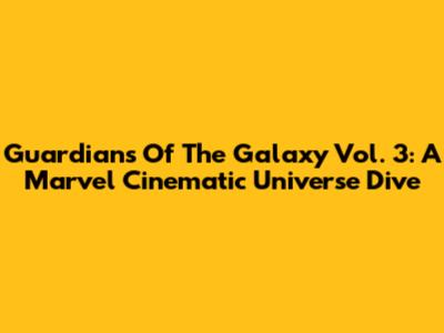 Guardians Of The Galaxy Vol. 3: A Marvel Cinematic Universe Dive