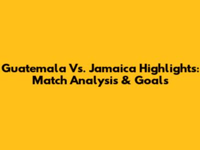 Guatemala Vs. Jamaica Highlights: Match Analysis & Goals