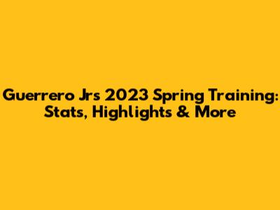 Guerrero Jr's 2023 Spring Training: Stats, Highlights & More