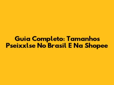 Guia Completo: Tamanhos Pseixxlse No Brasil E Na Shopee