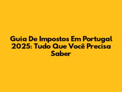 Guia De Impostos Em Portugal 2025: Tudo Que Você Precisa Saber