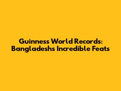 Guinness World Records: Bangladesh's Incredible Feats