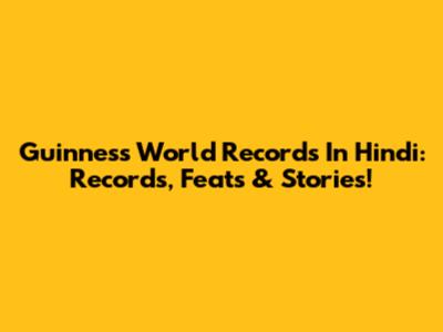Guinness World Records In Hindi: Records, Feats & Stories!