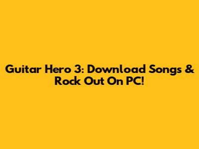 Guitar Hero 3: Download Songs & Rock Out On PC!