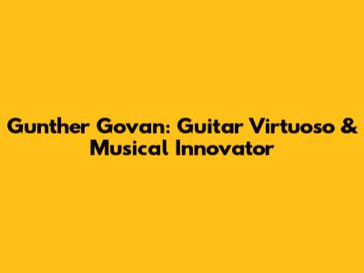Gunther Govan: Guitar Virtuoso & Musical Innovator