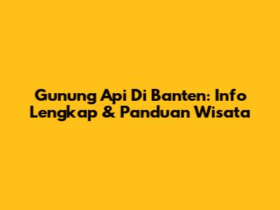Gunung Api Di Banten: Info Lengkap & Panduan Wisata