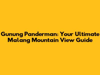 Gunung Panderman: Your Ultimate Malang Mountain View Guide