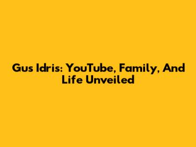 Gus Idris: YouTube, Family, And Life Unveiled