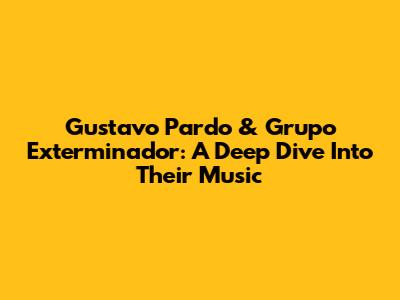 Gustavo Pardo & Grupo Exterminador: A Deep Dive Into Their Music