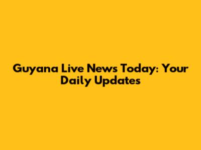 Guyana Live News Today: Your Daily Updates