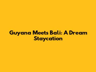 Guyana Meets Bali: A Dream Staycation