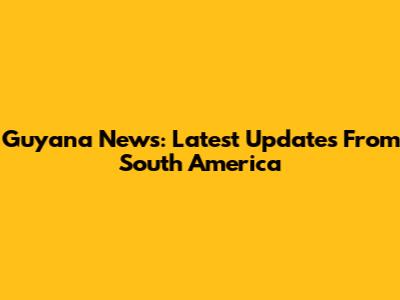 Guyana News: Latest Updates From South America