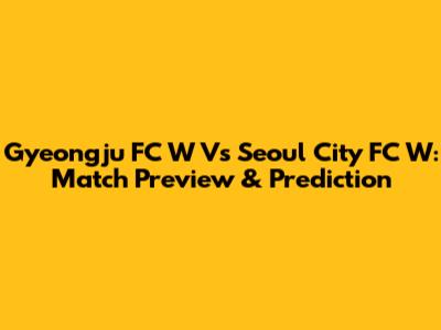 Gyeongju FC W Vs Seoul City FC W: Match Preview & Prediction