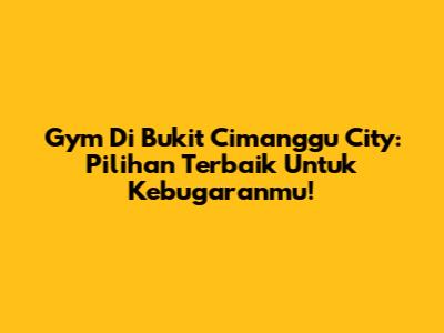 Gym Di Bukit Cimanggu City: Pilihan Terbaik Untuk Kebugaranmu!