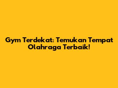 Gym Terdekat: Temukan Tempat Olahraga Terbaik!