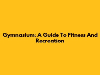 Gymnasium: A Guide To Fitness And Recreation
