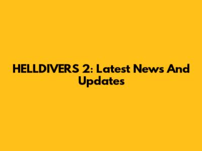 HELLDIVERS 2: Latest News And Updates