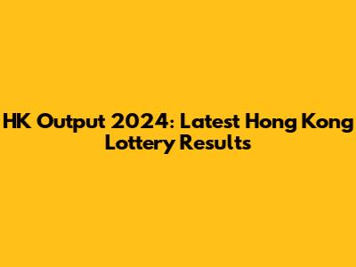 HK Output 2024: Latest Hong Kong Lottery Results