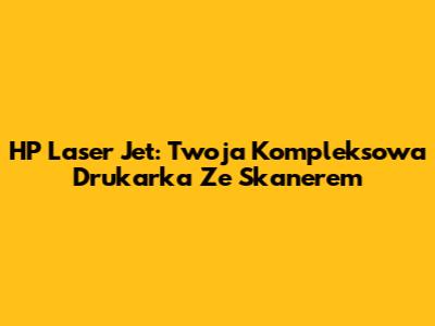 HP Laser Jet: Twoja Kompleksowa Drukarka Ze Skanerem