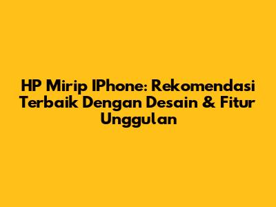 HP Mirip IPhone: Rekomendasi Terbaik Dengan Desain & Fitur Unggulan