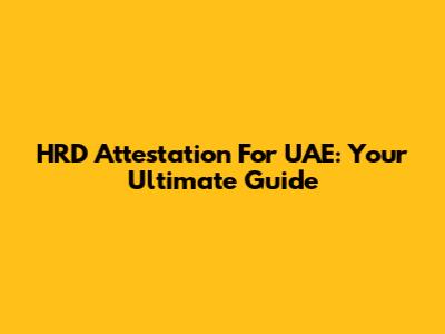 HRD Attestation For UAE: Your Ultimate Guide