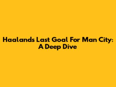 Haaland's Last Goal For Man City: A Deep Dive