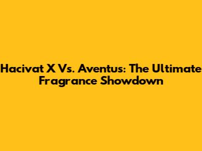 Hacivat X Vs. Aventus: The Ultimate Fragrance Showdown