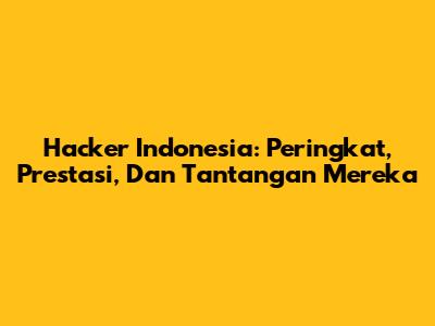 Hacker Indonesia: Peringkat, Prestasi, Dan Tantangan Mereka