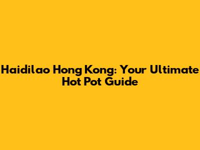 Haidilao Hong Kong: Your Ultimate Hot Pot Guide