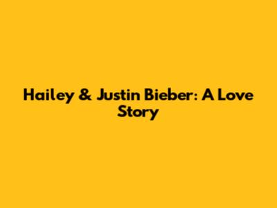 Hailey & Justin Bieber: A Love Story
