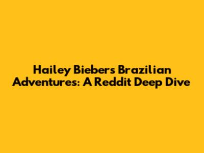 Hailey Bieber's Brazilian Adventures: A Reddit Deep Dive