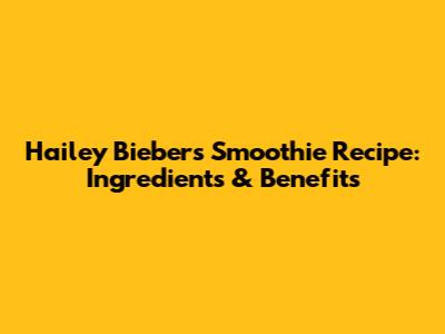 Hailey Bieber's Smoothie Recipe: Ingredients & Benefits