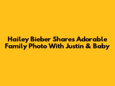 Hailey Bieber Shares Adorable Family Photo With Justin & Baby