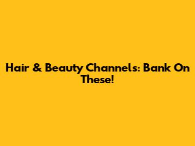 Hair & Beauty Channels: Bank On These!