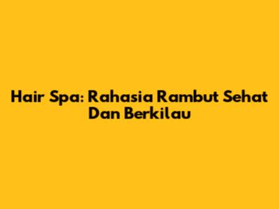 Hair Spa: Rahasia Rambut Sehat Dan Berkilau