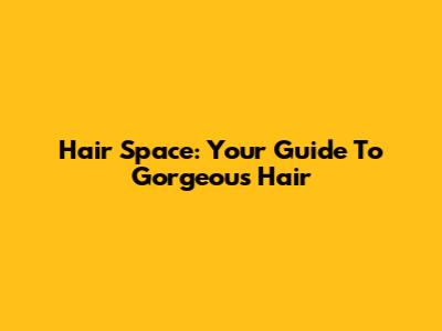 Hair Space: Your Guide To Gorgeous Hair