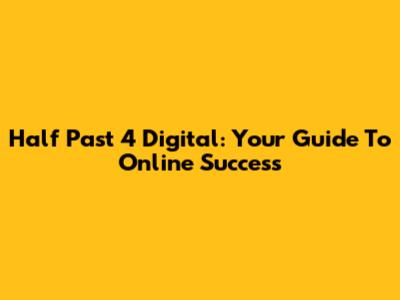Half Past 4 Digital: Your Guide To Online Success