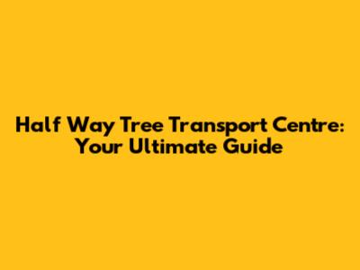 Half Way Tree Transport Centre: Your Ultimate Guide