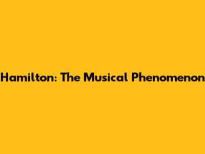 Hamilton: The Musical Phenomenon
