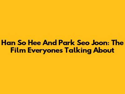 Han So Hee And Park Seo Joon: The Film Everyone's Talking About