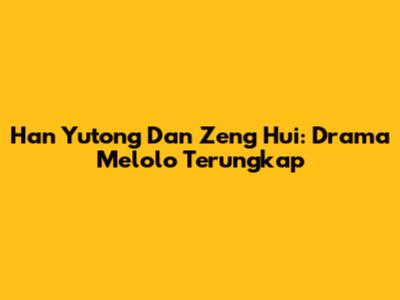 Han Yutong Dan Zeng Hui: Drama Melolo Terungkap