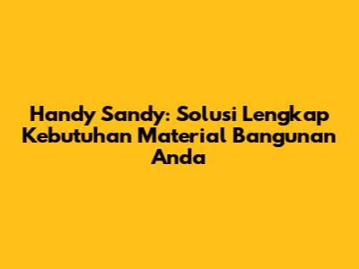 Handy Sandy: Solusi Lengkap Kebutuhan Material Bangunan Anda