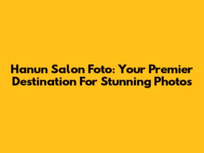 Hanun Salon Foto: Your Premier Destination For Stunning Photos